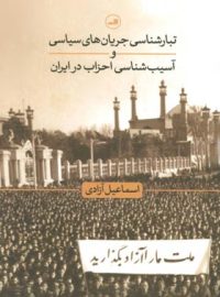 تبارشناسی جریان های سیاسی و آسیب شناسی احزاب در ایران - اثر اسماعیل آزادی