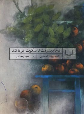 کجا باید رفت تا سکوت غوغا کند - اثر احمدرضا احمدی - انتشارات چشمه